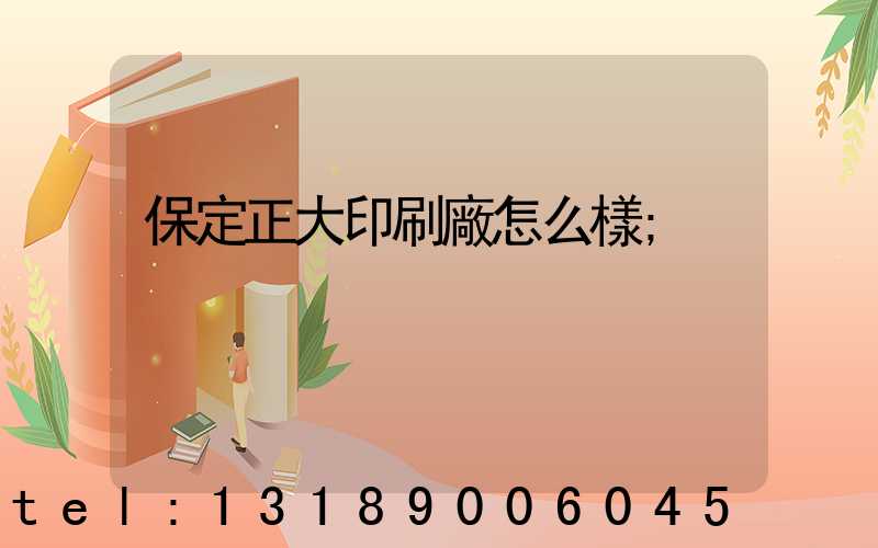 保定正大印刷廠怎么樣