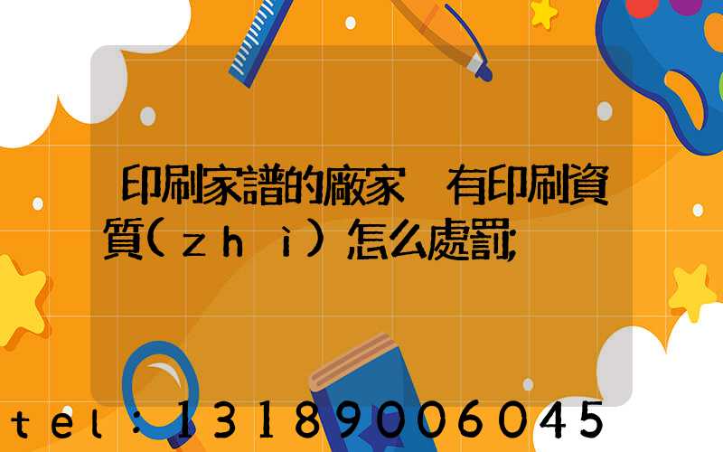 印刷家譜的廠家沒有印刷資質(zhì)怎么處罰