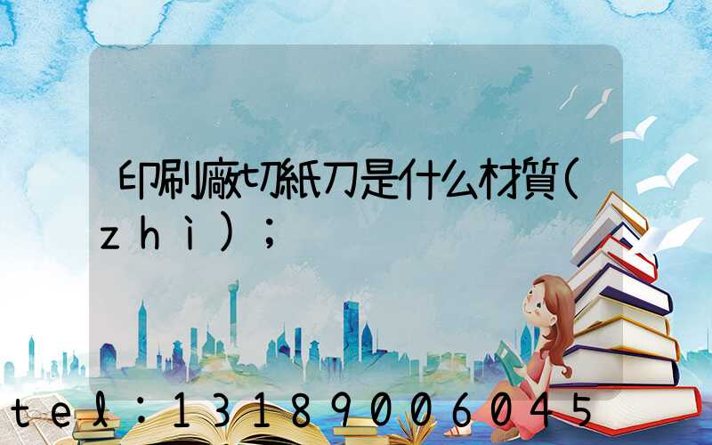 印刷廠切紙刀是什么材質(zhì)