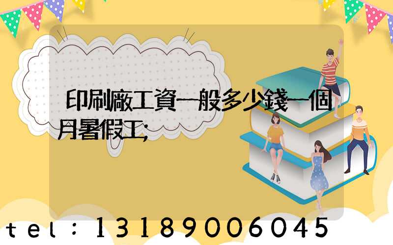 印刷廠工資一般多少錢一個月暑假工