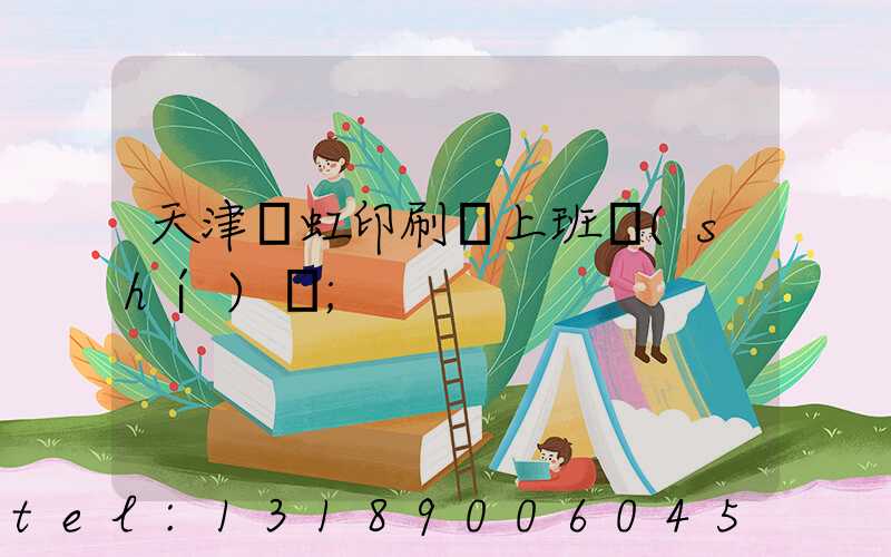 天津藝虹印刷廠上班時(shí)間