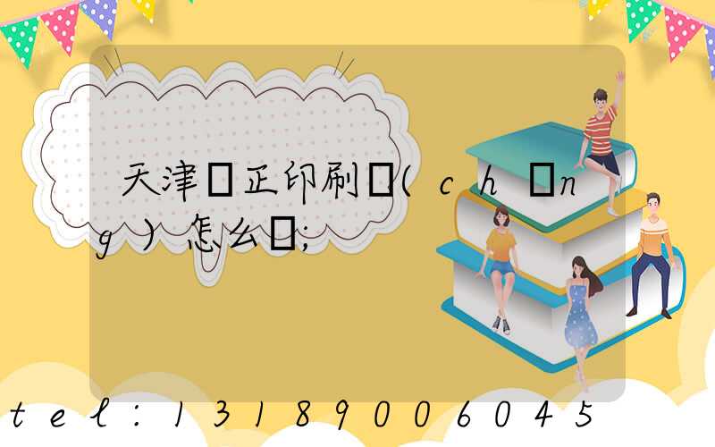 天津頂正印刷廠(chǎng)怎么樣