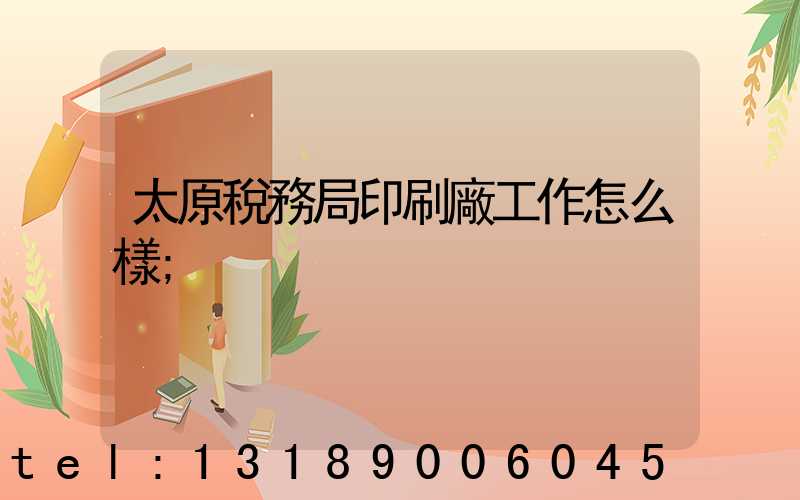 太原稅務局印刷廠工作怎么樣