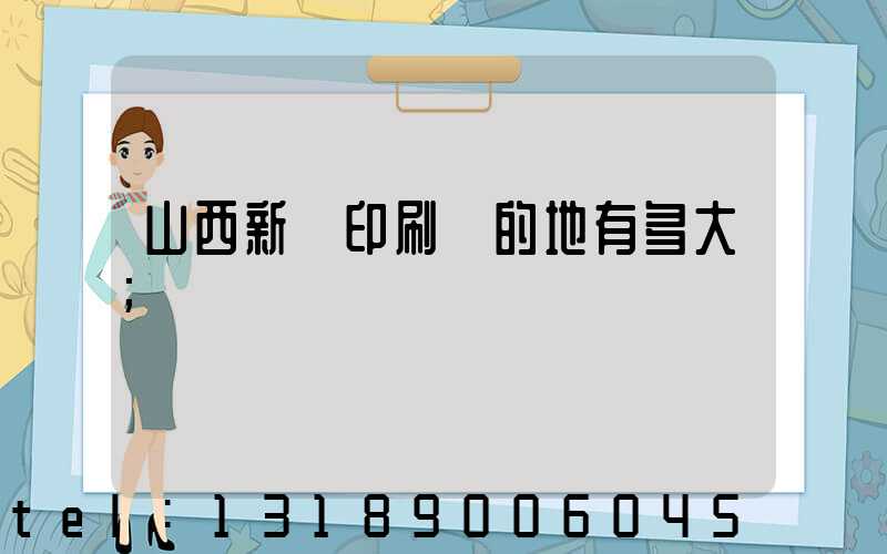 山西新華印刷廠的地有多大