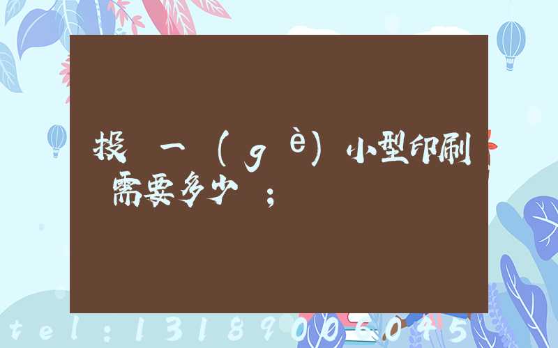 投資一個(gè)小型印刷廠需要多少錢