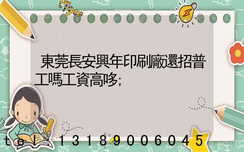 東莞長安興年印刷廠還招普工嗎工資高哆