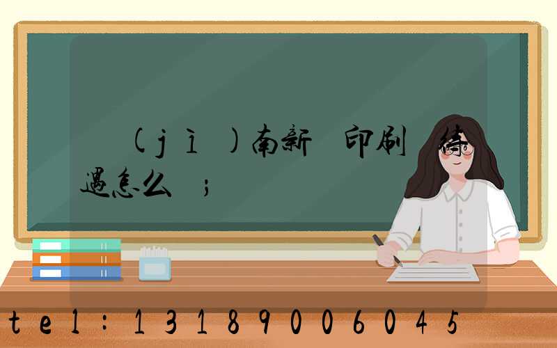 濟(jì)南新華印刷廠待遇怎么樣