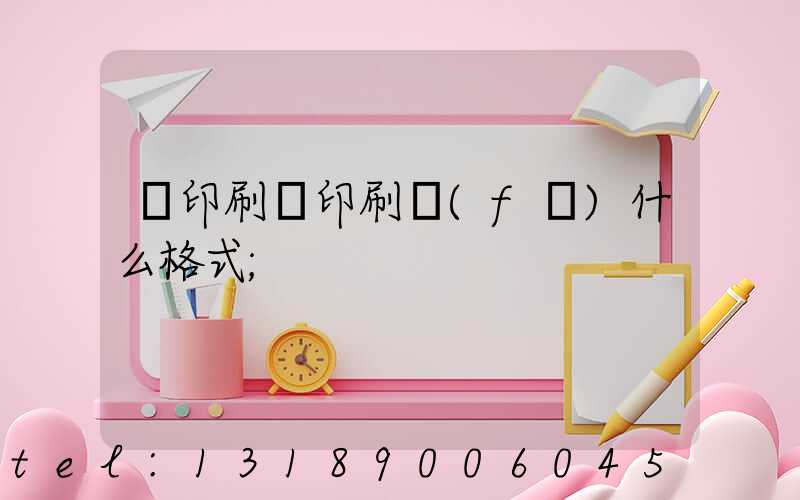 給印刷廠印刷發(fā)什么格式