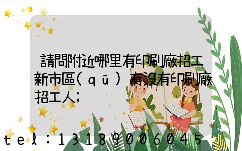 請問附近哪里有印刷廠招工新市區(qū)有沒有印刷廠招工人
