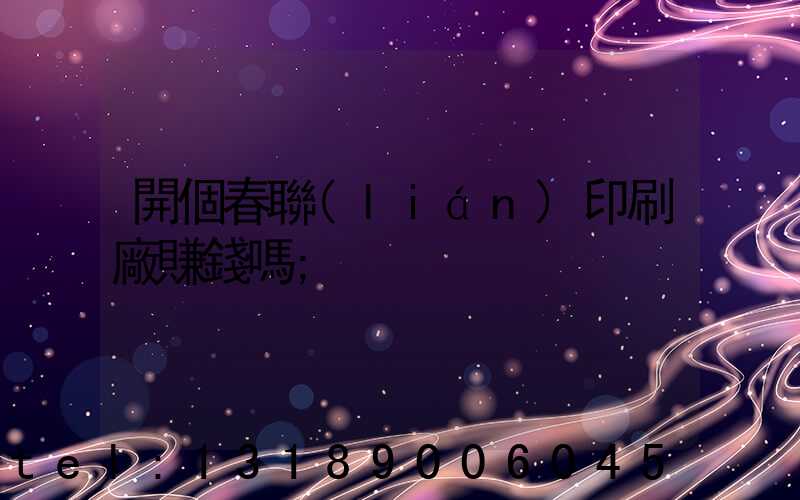 開個春聯(lián)印刷廠賺錢嗎